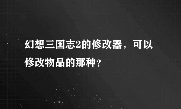 幻想三国志2的修改器，可以修改物品的那种？