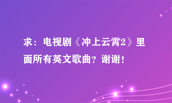 求：电视剧《冲上云霄2》里面所有英文歌曲？谢谢！