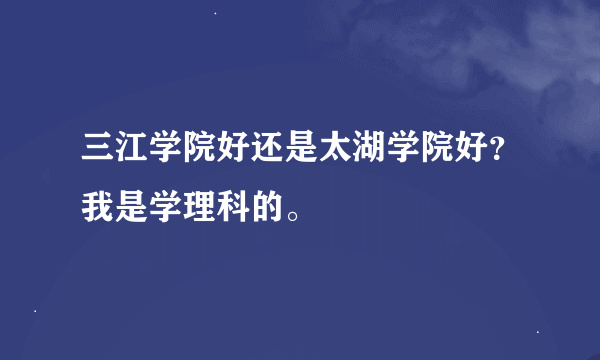 三江学院好还是太湖学院好？我是学理科的。