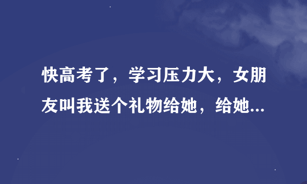 快高考了，学习压力大，女朋友叫我送个礼物给她，给她动力。什么好？