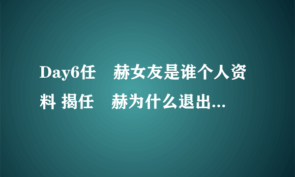 Day6任晙赫女友是谁个人资料 揭任晙赫为什么退出Day6组合原因