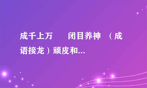 成千上万      闭目养神  （成语接龙）顽皮和浓密的近义词