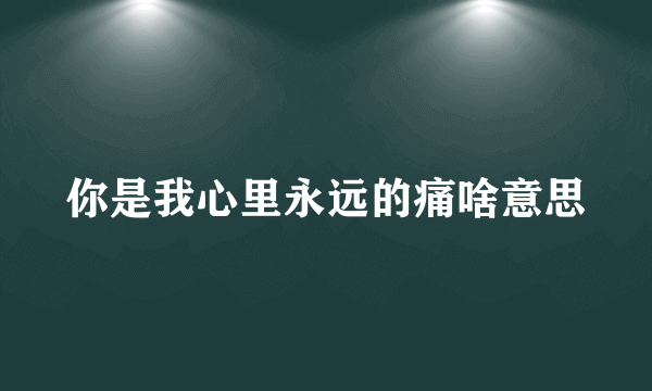 你是我心里永远的痛啥意思