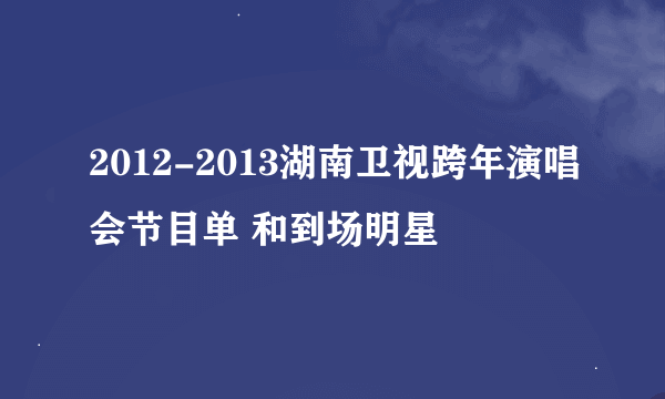 2012-2013湖南卫视跨年演唱会节目单 和到场明星