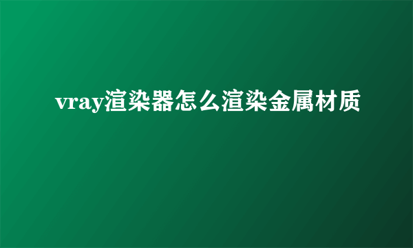 vray渲染器怎么渲染金属材质