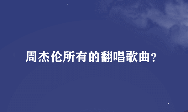 周杰伦所有的翻唱歌曲？