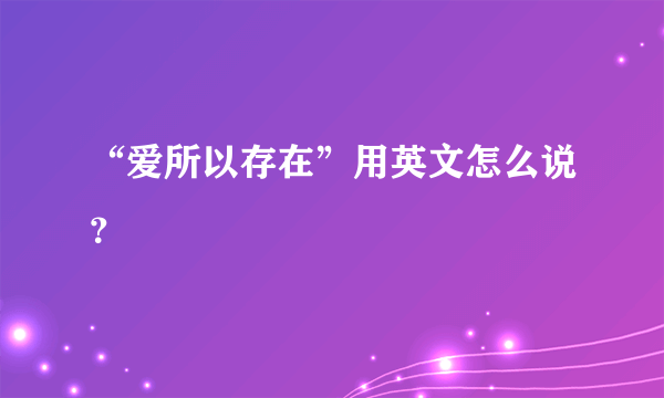 “爱所以存在”用英文怎么说？