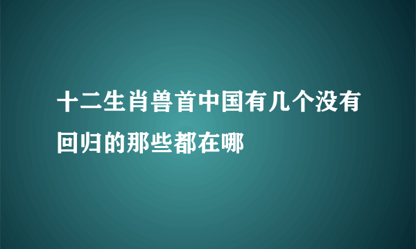 十二生肖兽首中国有几个没有回归的那些都在哪