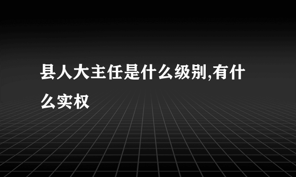 县人大主任是什么级别,有什么实权