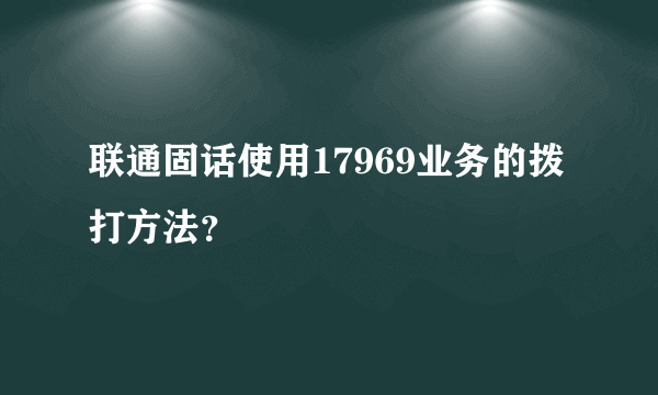 联通固话使用17969业务的拨打方法？