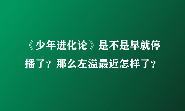 《少年进化论》是不是早就停播了？那么左溢最近怎样了？