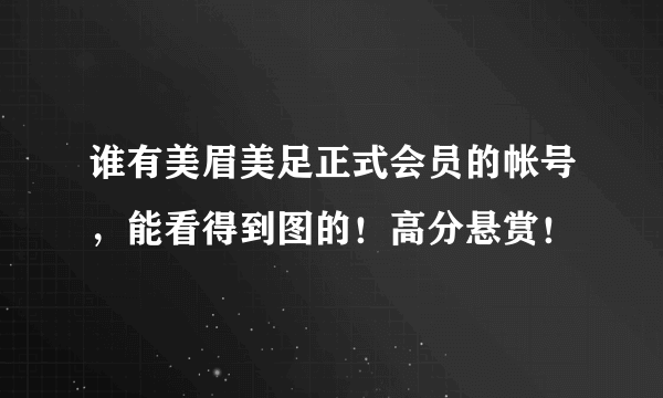 谁有美眉美足正式会员的帐号，能看得到图的！高分悬赏！