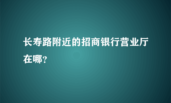 长寿路附近的招商银行营业厅在哪？