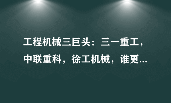 工程机械三巨头：三一重工，中联重科，徐工机械，谁更有潜力？