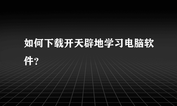 如何下载开天辟地学习电脑软件？