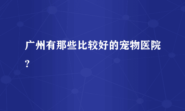 广州有那些比较好的宠物医院?