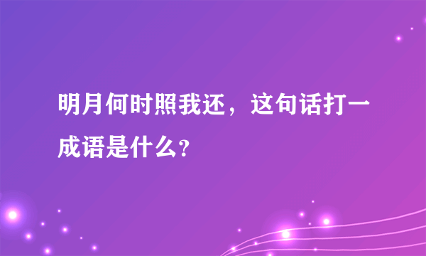 明月何时照我还，这句话打一成语是什么？