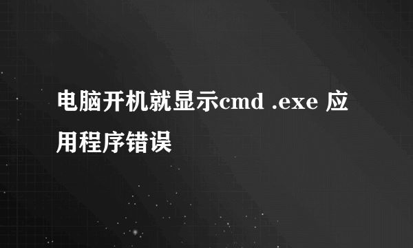 电脑开机就显示cmd .exe 应用程序错误