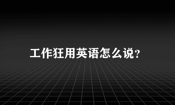 工作狂用英语怎么说？