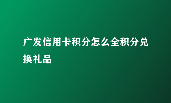 广发信用卡积分怎么全积分兑换礼品