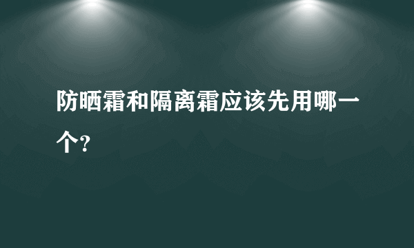 防晒霜和隔离霜应该先用哪一个？