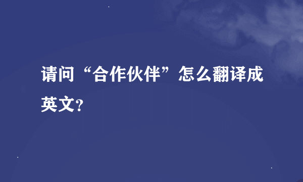 请问“合作伙伴”怎么翻译成英文？