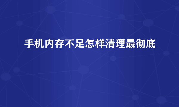 手机内存不足怎样清理最彻底