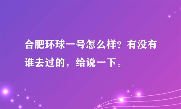 合肥环球一号怎么样？有没有谁去过的，给说一下。