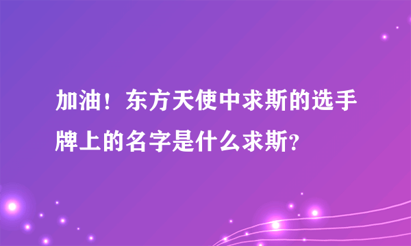 加油！东方天使中求斯的选手牌上的名字是什么求斯？