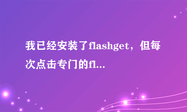 我已经安装了flashget，但每次点击专门的flashget下载链接都会提示您没有安装flashget，迅雷也是这样