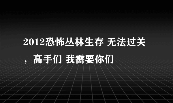 2012恐怖丛林生存 无法过关 ，高手们 我需要你们