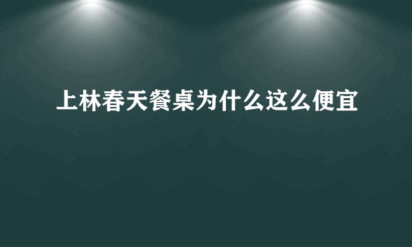 上林春天餐桌为什么这么便宜