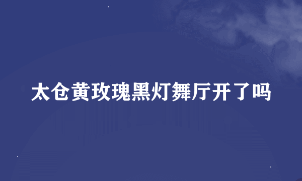 太仓黄玫瑰黑灯舞厅开了吗