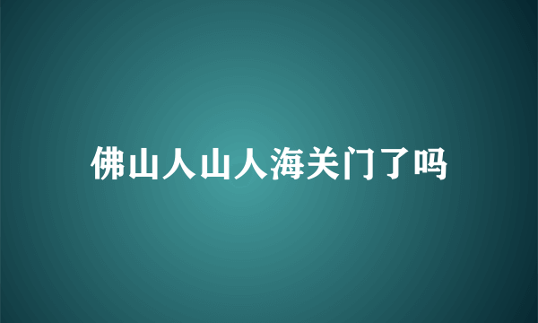 佛山人山人海关门了吗