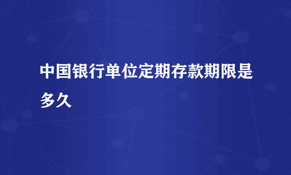 中国银行单位定期存款期限是多久