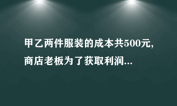 甲乙两件服装的成本共500元,商店老板为了获取利润,决定将甲服装按50%的利润定价,乙服装按40%的利润定价．