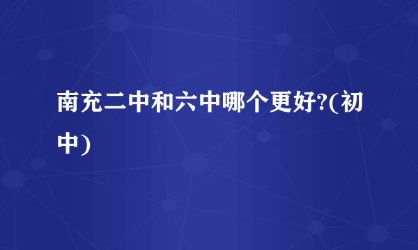 南充二中和六中哪个更好?(初中)