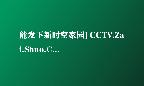 能发下新时空家园] CCTV.Zai.Shuo.Chang.Jiang.E09.720p.HDTV.x264-CHDTV的种子或下载链接么？