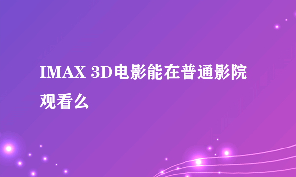 IMAX 3D电影能在普通影院观看么