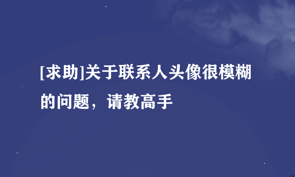 [求助]关于联系人头像很模糊的问题，请教高手