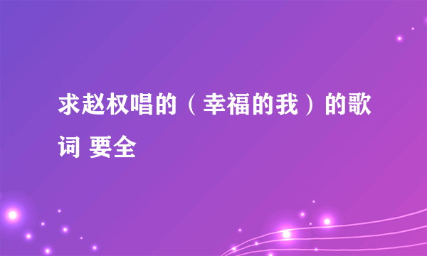 求赵权唱的（幸福的我）的歌词 要全