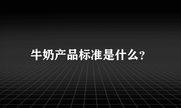 牛奶产品标准是什么？