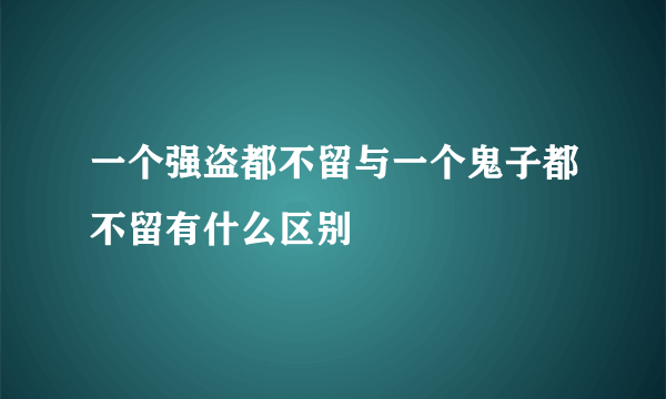 一个强盗都不留与一个鬼子都不留有什么区别