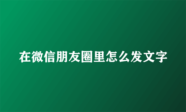 在微信朋友圈里怎么发文字