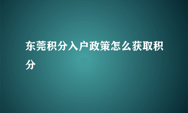 东莞积分入户政策怎么获取积分