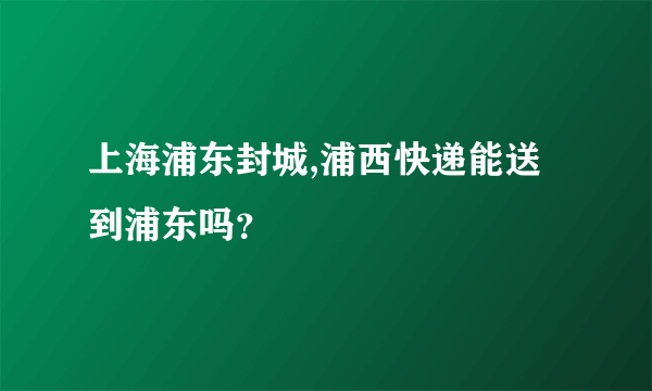 上海浦东封城,浦西快递能送到浦东吗？