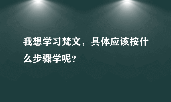 我想学习梵文，具体应该按什么步骤学呢？