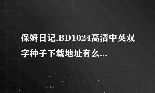 保姆日记.BD1024高清中英双字种子下载地址有么？谢恩公！