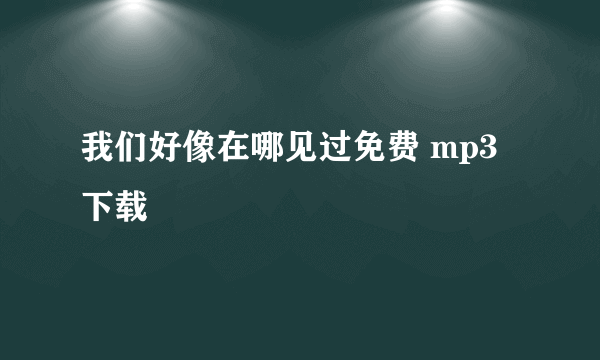 我们好像在哪见过免费 mp3下载