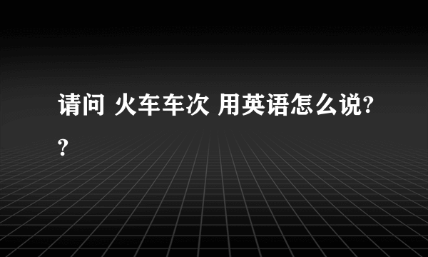 请问 火车车次 用英语怎么说??